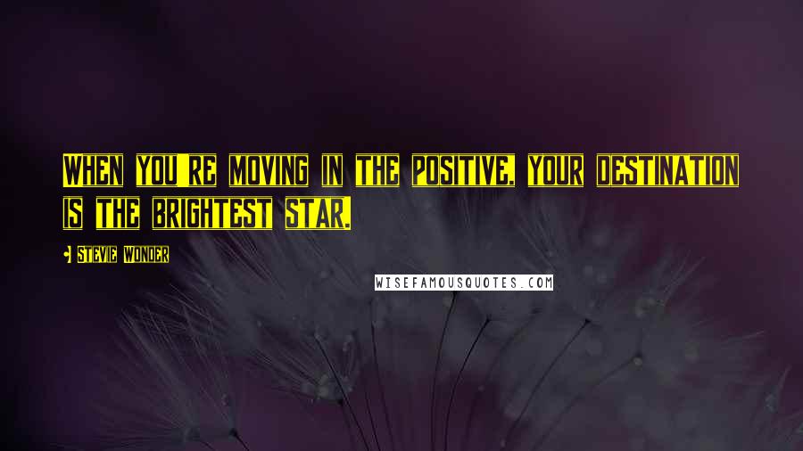 Stevie Wonder Quotes: When you're moving in the positive, your destination is the brightest star.