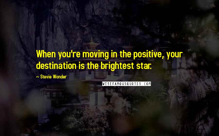 Stevie Wonder Quotes: When you're moving in the positive, your destination is the brightest star.