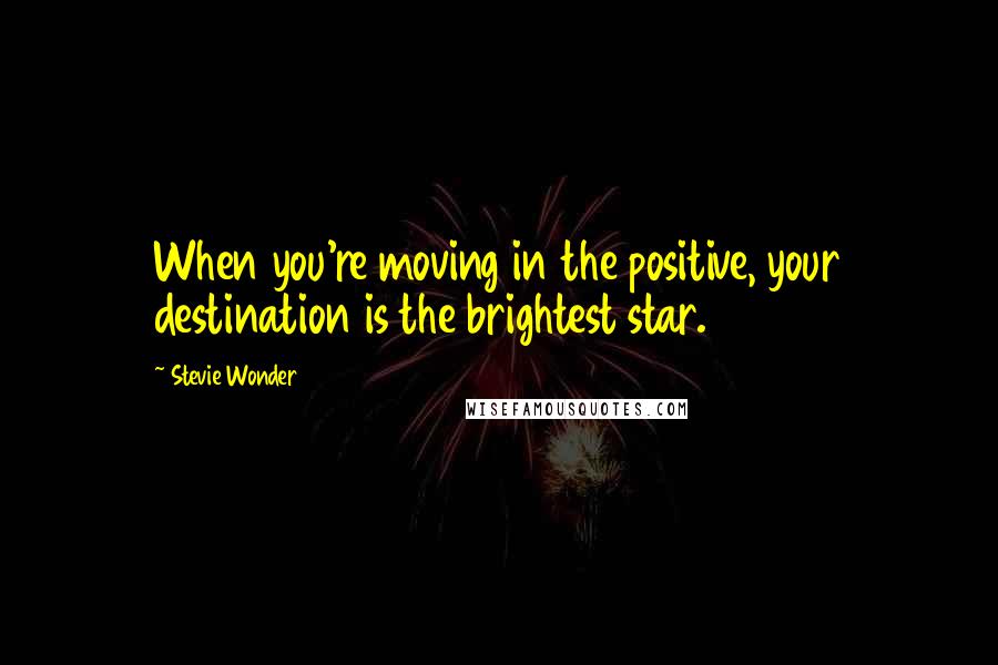 Stevie Wonder Quotes: When you're moving in the positive, your destination is the brightest star.