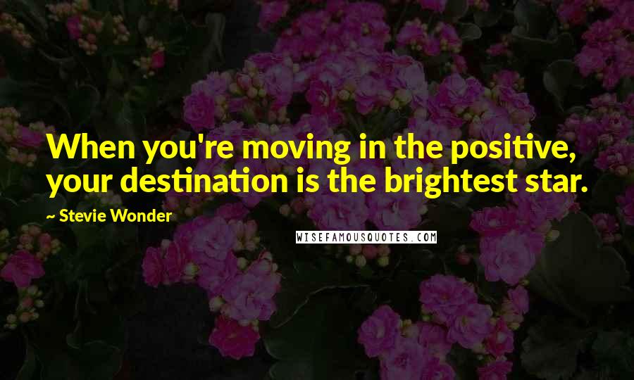 Stevie Wonder Quotes: When you're moving in the positive, your destination is the brightest star.