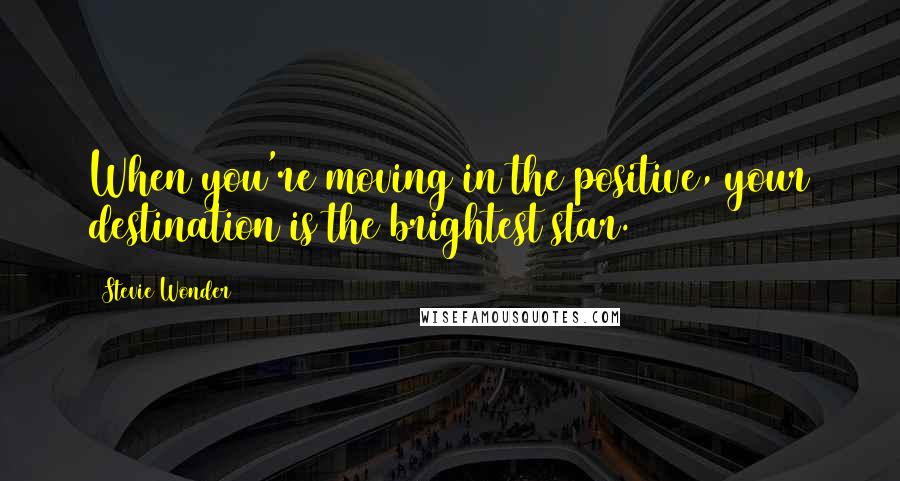 Stevie Wonder Quotes: When you're moving in the positive, your destination is the brightest star.