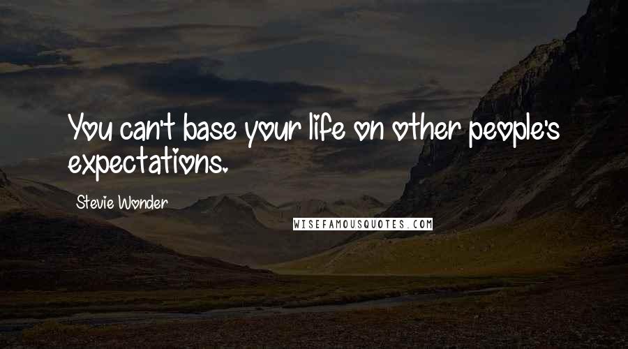 Stevie Wonder Quotes: You can't base your life on other people's expectations.