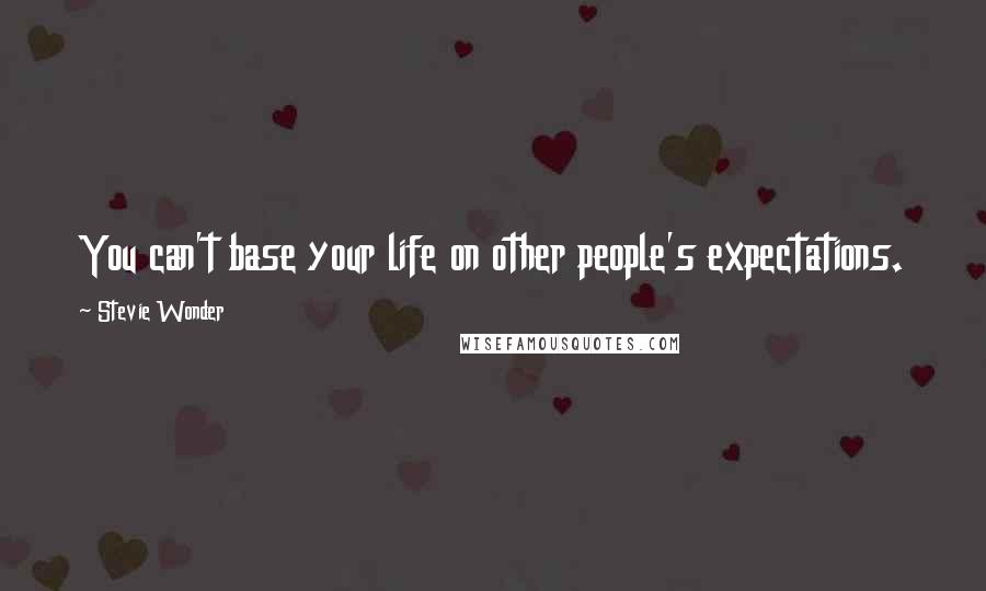 Stevie Wonder Quotes: You can't base your life on other people's expectations.