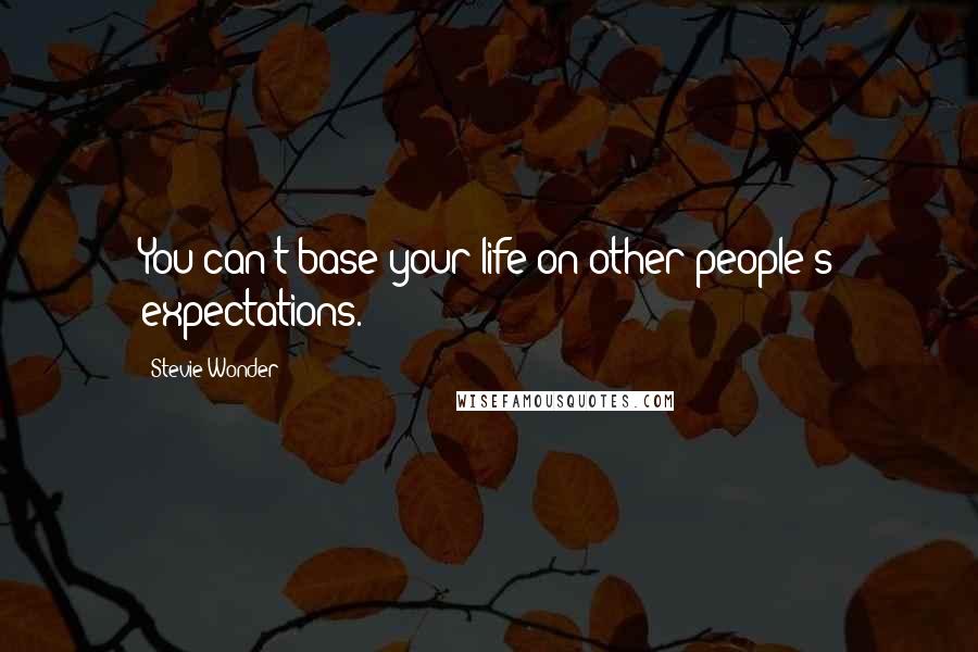 Stevie Wonder Quotes: You can't base your life on other people's expectations.