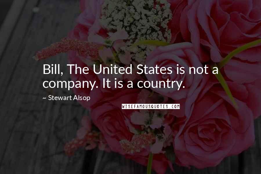 Stewart Alsop Quotes: Bill, The United States is not a company. It is a country.