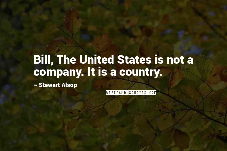 Stewart Alsop Quotes: Bill, The United States is not a company. It is a country.