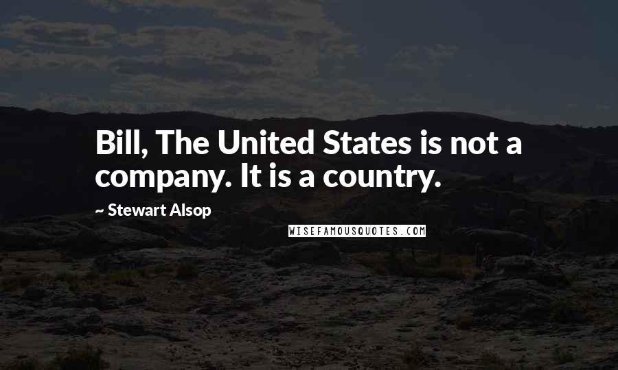 Stewart Alsop Quotes: Bill, The United States is not a company. It is a country.