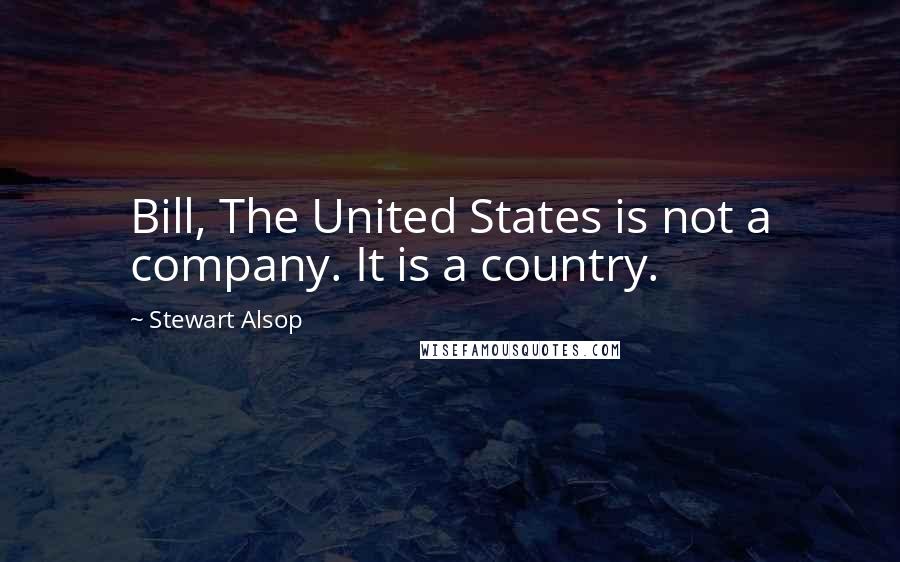 Stewart Alsop Quotes: Bill, The United States is not a company. It is a country.