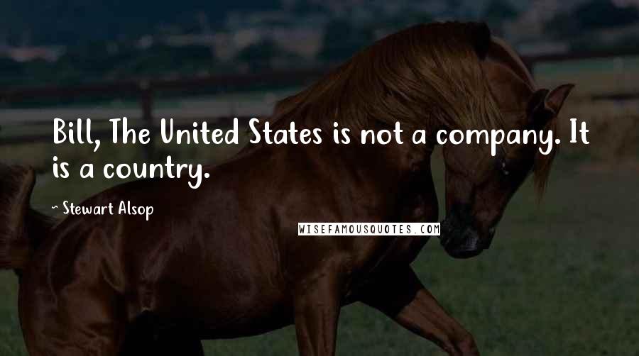 Stewart Alsop Quotes: Bill, The United States is not a company. It is a country.