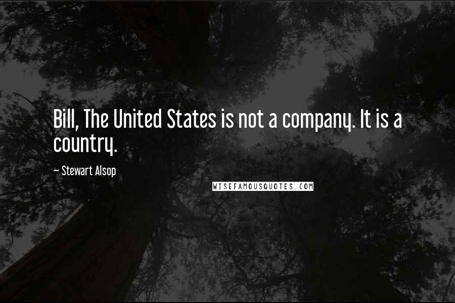 Stewart Alsop Quotes: Bill, The United States is not a company. It is a country.