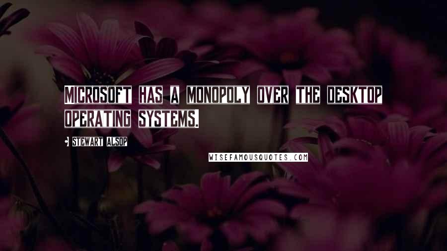 Stewart Alsop Quotes: Microsoft has a monopoly over the desktop operating systems.