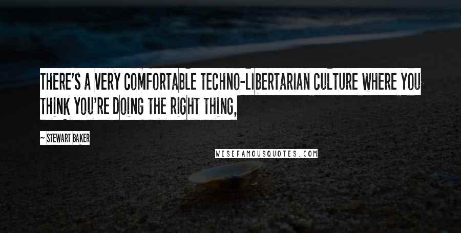 Stewart Baker Quotes: There's a very comfortable techno-libertarian culture where you think you're doing the right thing,