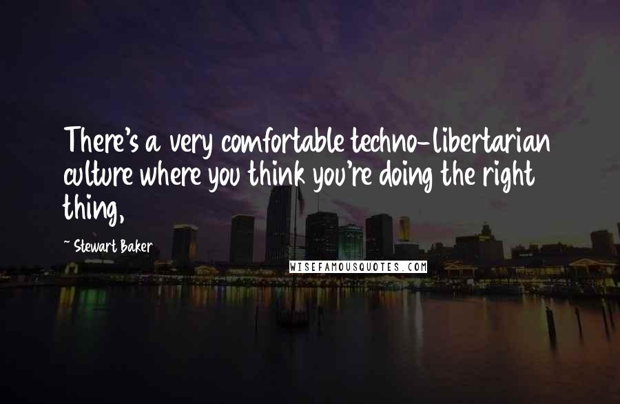 Stewart Baker Quotes: There's a very comfortable techno-libertarian culture where you think you're doing the right thing,