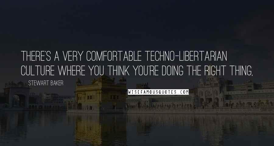 Stewart Baker Quotes: There's a very comfortable techno-libertarian culture where you think you're doing the right thing,
