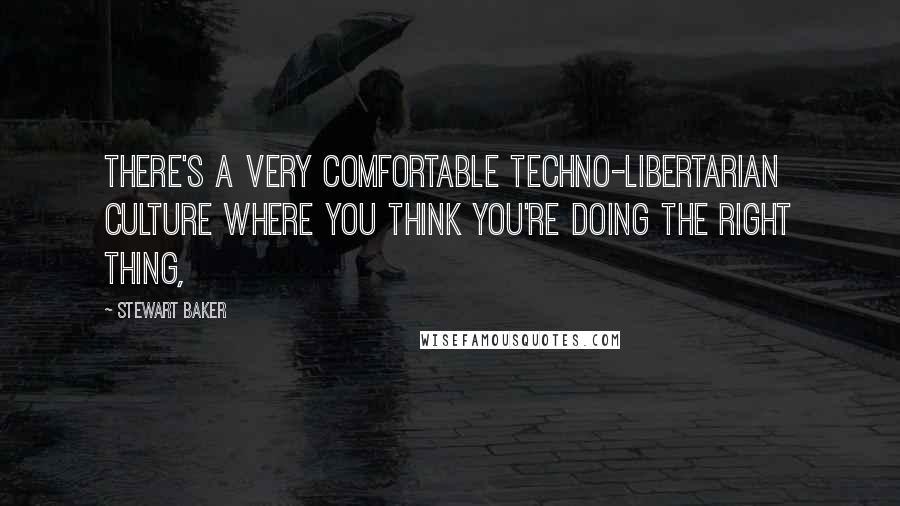 Stewart Baker Quotes: There's a very comfortable techno-libertarian culture where you think you're doing the right thing,