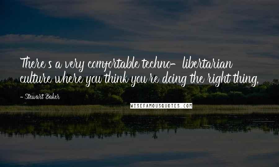 Stewart Baker Quotes: There's a very comfortable techno-libertarian culture where you think you're doing the right thing,