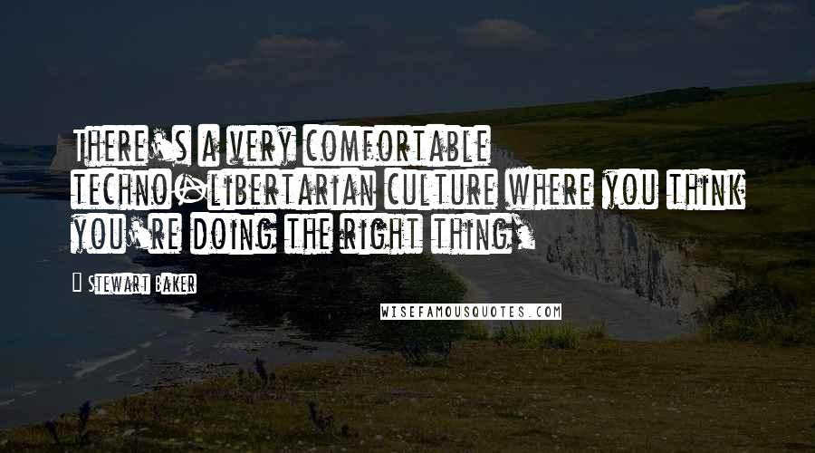 Stewart Baker Quotes: There's a very comfortable techno-libertarian culture where you think you're doing the right thing,