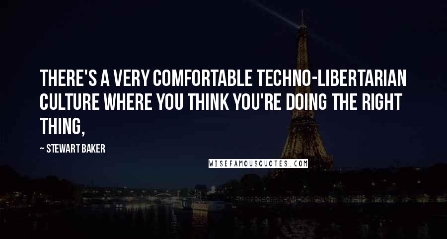 Stewart Baker Quotes: There's a very comfortable techno-libertarian culture where you think you're doing the right thing,