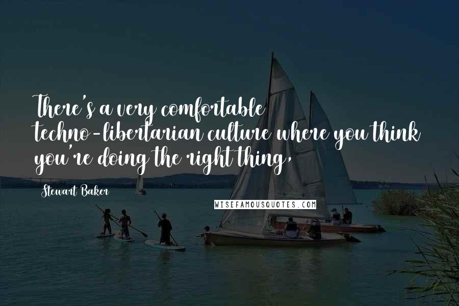 Stewart Baker Quotes: There's a very comfortable techno-libertarian culture where you think you're doing the right thing,