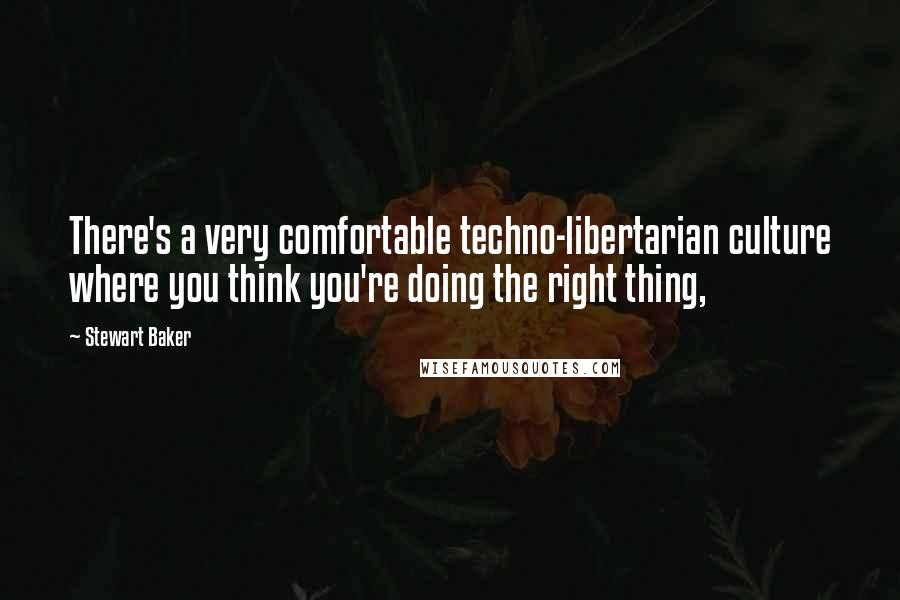Stewart Baker Quotes: There's a very comfortable techno-libertarian culture where you think you're doing the right thing,
