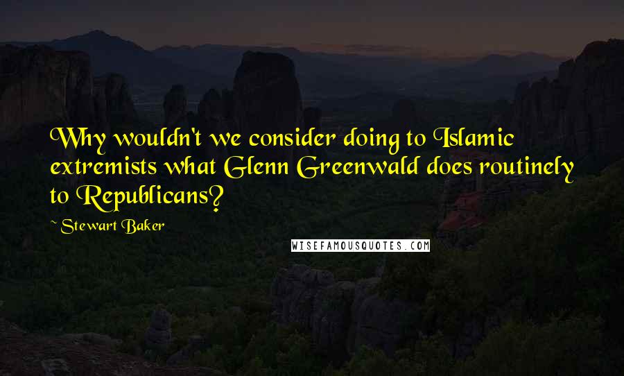 Stewart Baker Quotes: Why wouldn't we consider doing to Islamic extremists what Glenn Greenwald does routinely to Republicans?