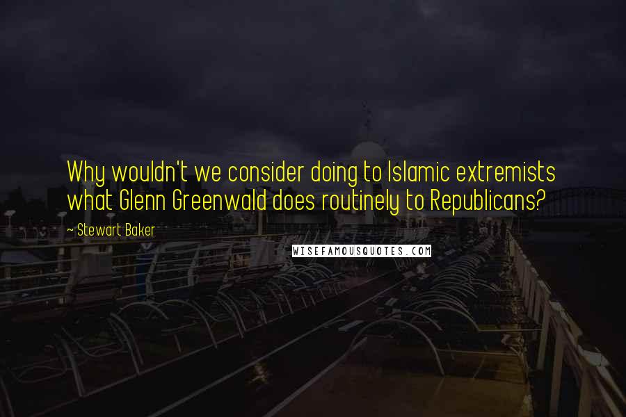 Stewart Baker Quotes: Why wouldn't we consider doing to Islamic extremists what Glenn Greenwald does routinely to Republicans?