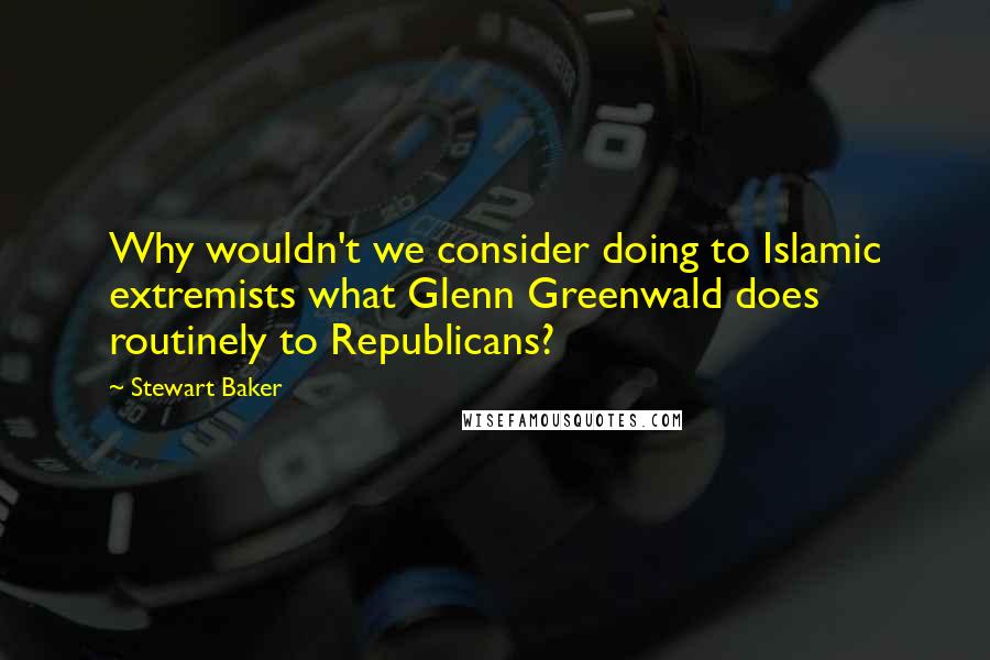 Stewart Baker Quotes: Why wouldn't we consider doing to Islamic extremists what Glenn Greenwald does routinely to Republicans?