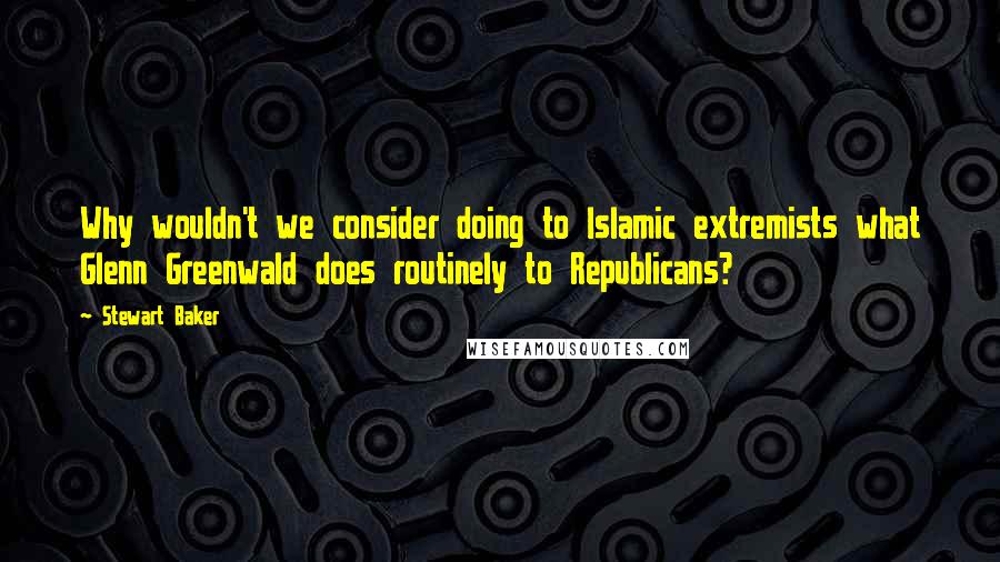 Stewart Baker Quotes: Why wouldn't we consider doing to Islamic extremists what Glenn Greenwald does routinely to Republicans?