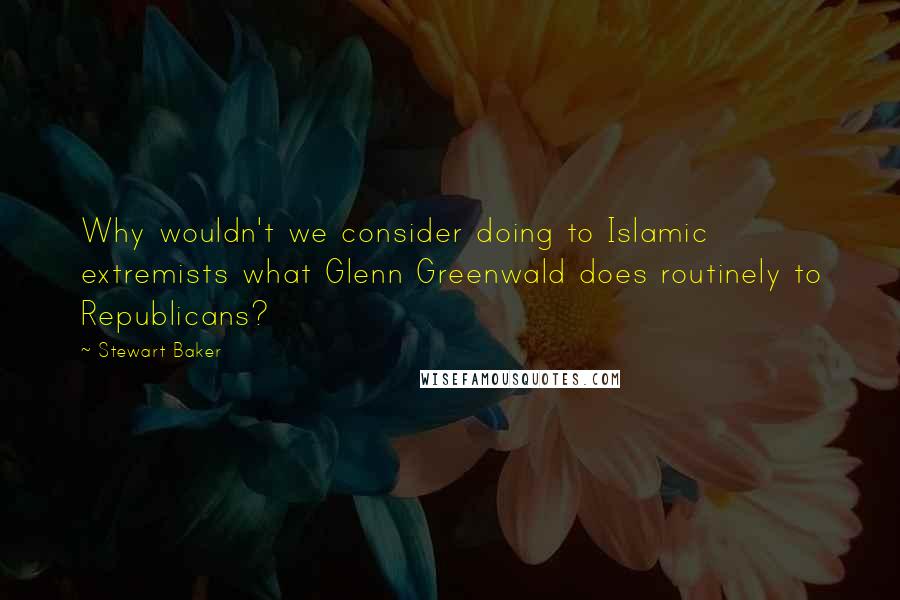 Stewart Baker Quotes: Why wouldn't we consider doing to Islamic extremists what Glenn Greenwald does routinely to Republicans?