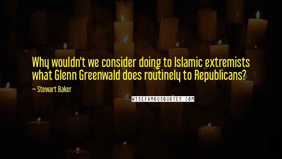 Stewart Baker Quotes: Why wouldn't we consider doing to Islamic extremists what Glenn Greenwald does routinely to Republicans?