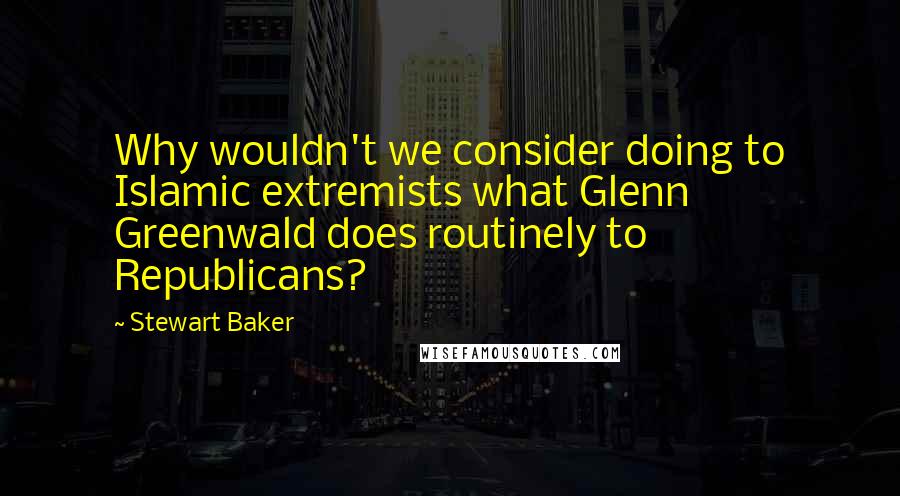 Stewart Baker Quotes: Why wouldn't we consider doing to Islamic extremists what Glenn Greenwald does routinely to Republicans?