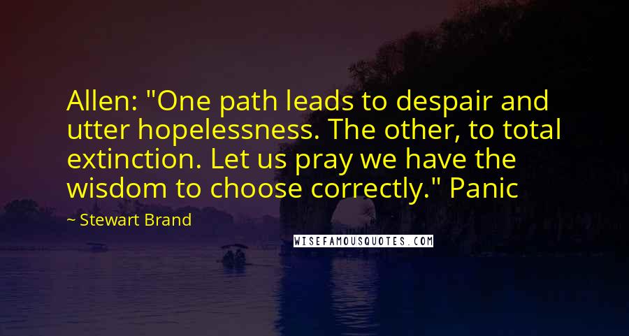 Stewart Brand Quotes: Allen: "One path leads to despair and utter hopelessness. The other, to total extinction. Let us pray we have the wisdom to choose correctly." Panic