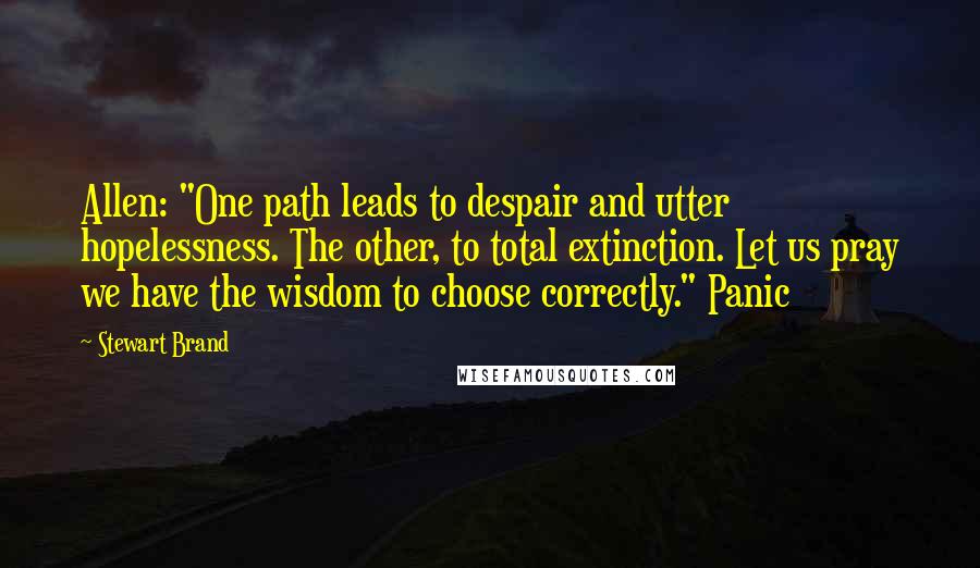 Stewart Brand Quotes: Allen: "One path leads to despair and utter hopelessness. The other, to total extinction. Let us pray we have the wisdom to choose correctly." Panic