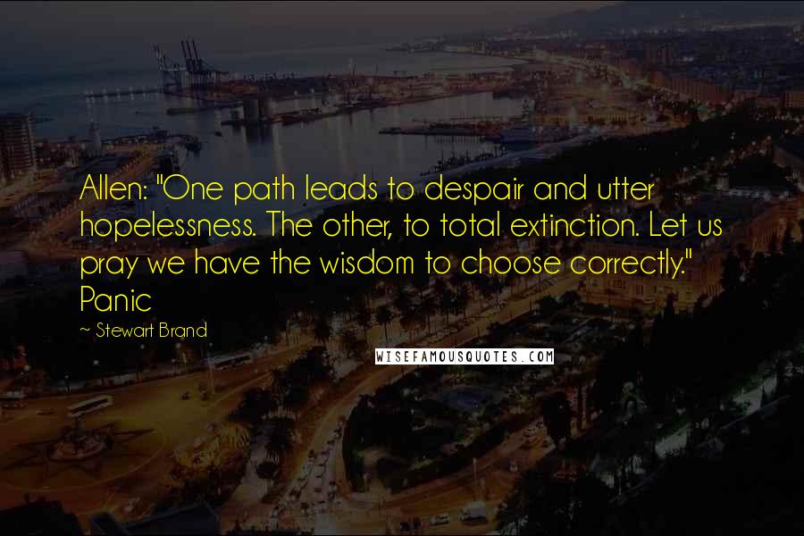 Stewart Brand Quotes: Allen: "One path leads to despair and utter hopelessness. The other, to total extinction. Let us pray we have the wisdom to choose correctly." Panic