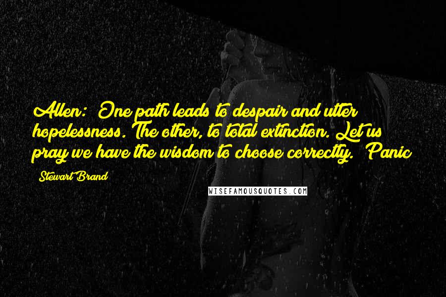 Stewart Brand Quotes: Allen: "One path leads to despair and utter hopelessness. The other, to total extinction. Let us pray we have the wisdom to choose correctly." Panic