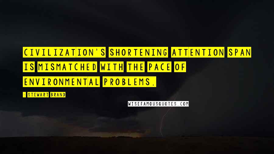 Stewart Brand Quotes: Civilization's shortening attention span is mismatched with the pace of environmental problems.