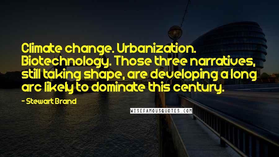 Stewart Brand Quotes: Climate change. Urbanization. Biotechnology. Those three narratives, still taking shape, are developing a long arc likely to dominate this century.