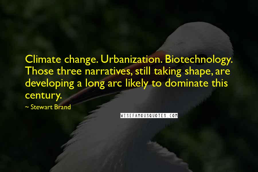 Stewart Brand Quotes: Climate change. Urbanization. Biotechnology. Those three narratives, still taking shape, are developing a long arc likely to dominate this century.
