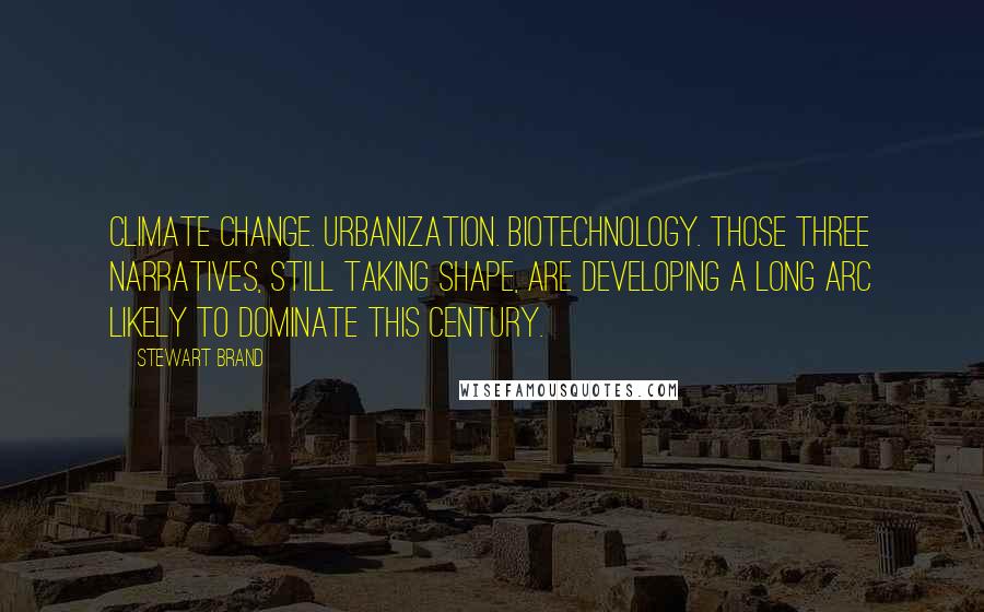 Stewart Brand Quotes: Climate change. Urbanization. Biotechnology. Those three narratives, still taking shape, are developing a long arc likely to dominate this century.