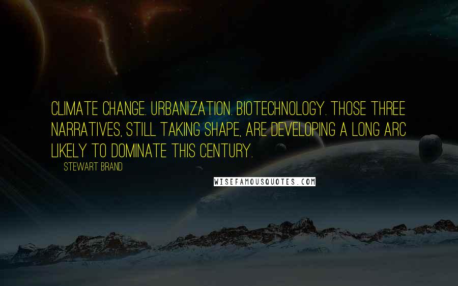 Stewart Brand Quotes: Climate change. Urbanization. Biotechnology. Those three narratives, still taking shape, are developing a long arc likely to dominate this century.