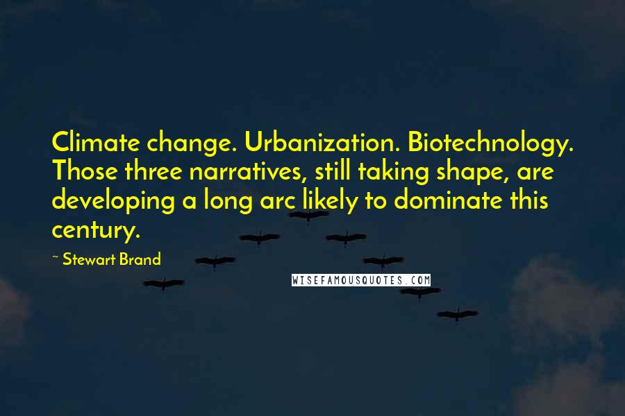 Stewart Brand Quotes: Climate change. Urbanization. Biotechnology. Those three narratives, still taking shape, are developing a long arc likely to dominate this century.