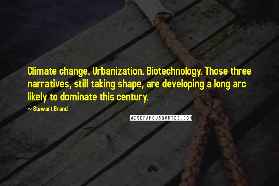 Stewart Brand Quotes: Climate change. Urbanization. Biotechnology. Those three narratives, still taking shape, are developing a long arc likely to dominate this century.