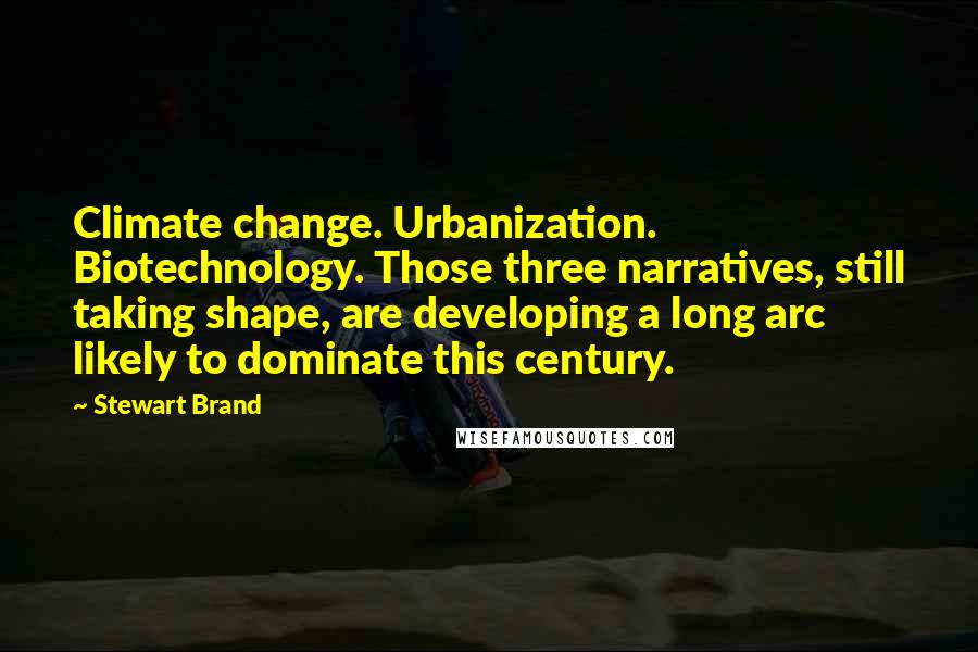 Stewart Brand Quotes: Climate change. Urbanization. Biotechnology. Those three narratives, still taking shape, are developing a long arc likely to dominate this century.