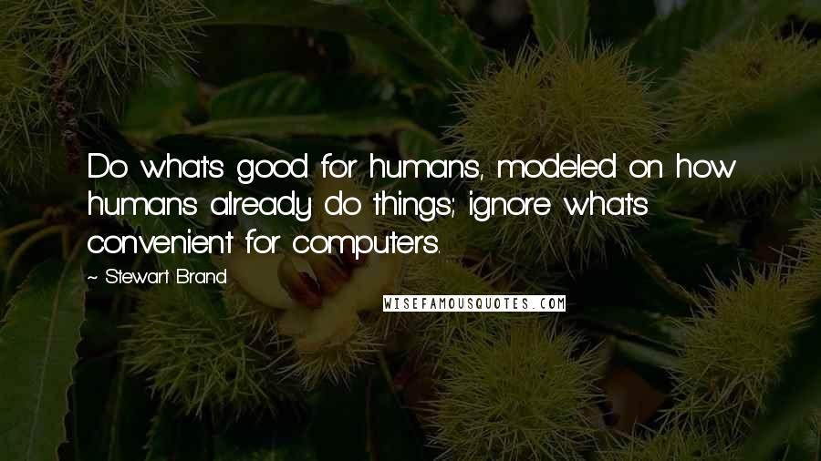 Stewart Brand Quotes: Do what's good for humans, modeled on how humans already do things; ignore what's convenient for computers.