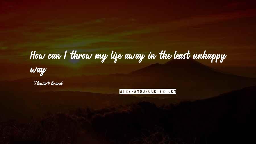 Stewart Brand Quotes: How can I throw my life away in the least unhappy way?
