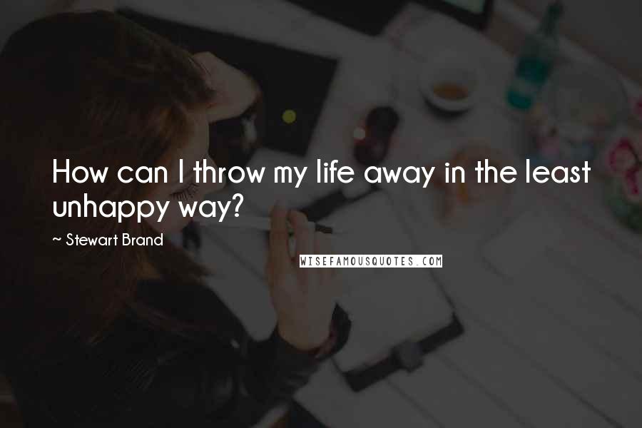 Stewart Brand Quotes: How can I throw my life away in the least unhappy way?