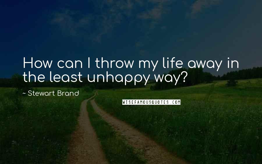 Stewart Brand Quotes: How can I throw my life away in the least unhappy way?