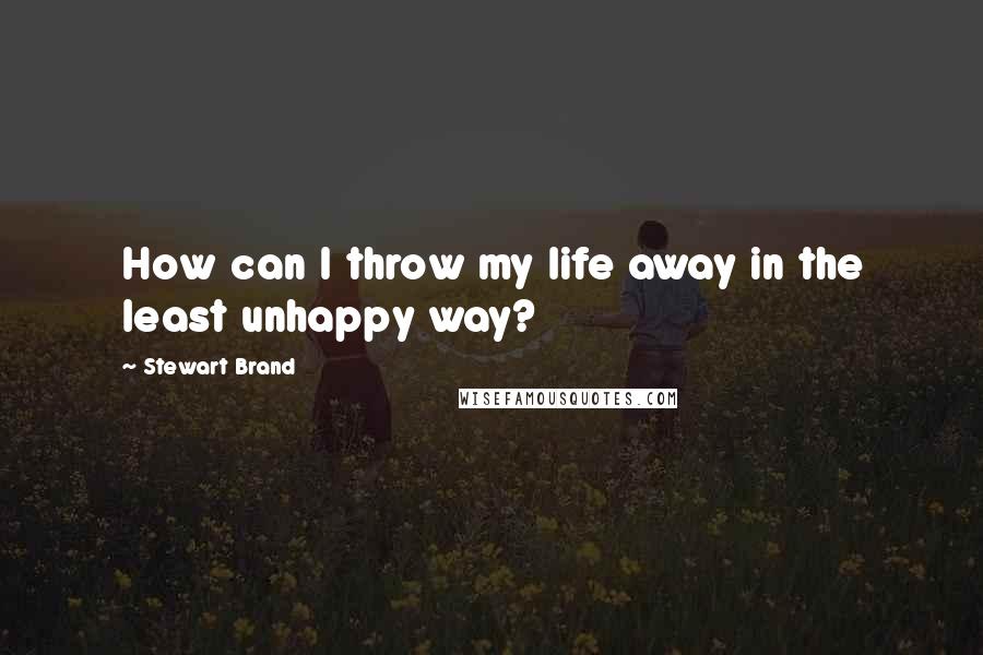 Stewart Brand Quotes: How can I throw my life away in the least unhappy way?
