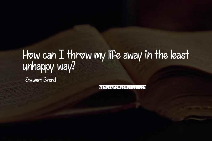 Stewart Brand Quotes: How can I throw my life away in the least unhappy way?