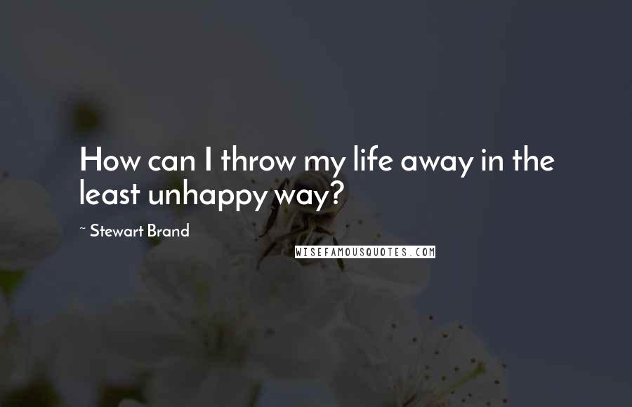 Stewart Brand Quotes: How can I throw my life away in the least unhappy way?